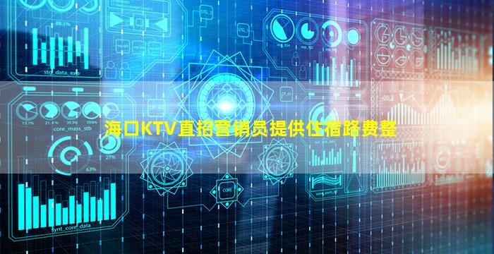 海口KTV直招营销员提供住宿路费整